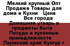 Мелкий-крупный Опт Продажа Товары для дома и Кухни › Цена ­ 5 000 - Все города Домашняя утварь и предметы быта » Посуда и кухонные принадлежности   . Пермский край,Кунгур г.